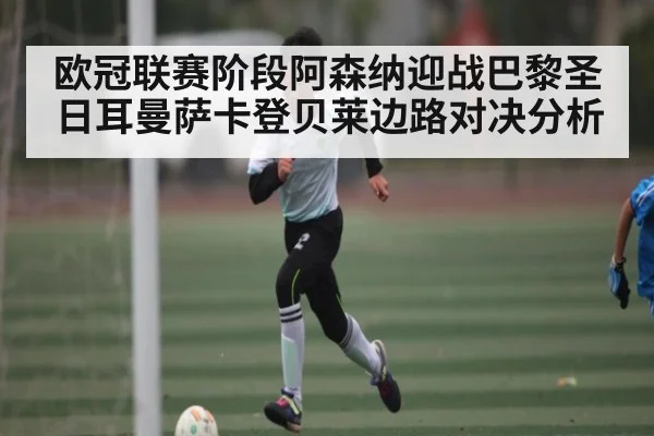 欧冠联赛阶段阿森纳迎战巴黎圣日耳曼萨卡登贝莱边路对决分析（kaiyun）